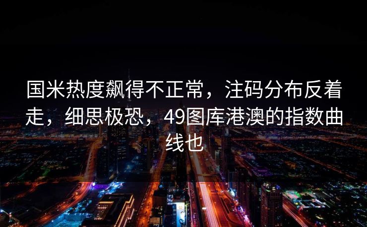 国米热度飙得不正常，注码分布反着走，细思极恐，49图库港澳的指数曲线也