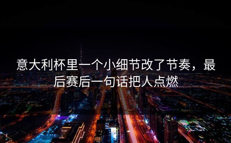 意大利杯里一个小细节改了节奏，最后赛后一句话把人点燃