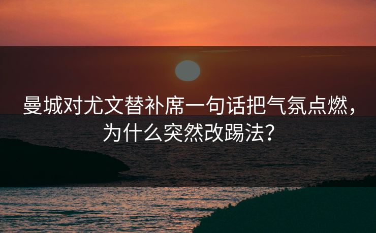 曼城对尤文替补席一句话把气氛点燃，为什么突然改踢法？
