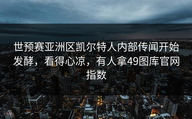 世预赛亚洲区凯尔特人内部传闻开始发酵，看得心凉，有人拿49图库官网指数