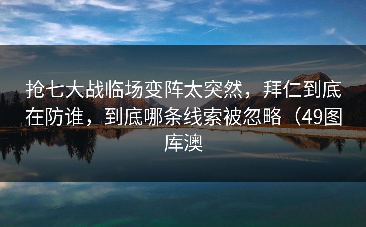 抢七大战临场变阵太突然，拜仁到底在防谁，到底哪条线索被忽略（49图库澳