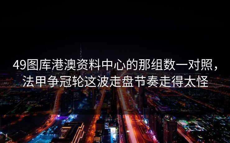 49图库港澳资料中心的那组数一对照，法甲争冠轮这波走盘节奏走得太怪