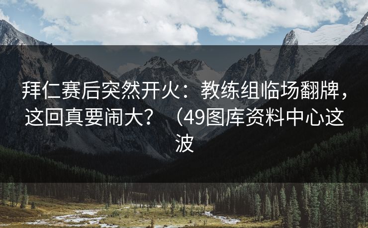 拜仁赛后突然开火：教练组临场翻牌，这回真要闹大？（49图库资料中心这波