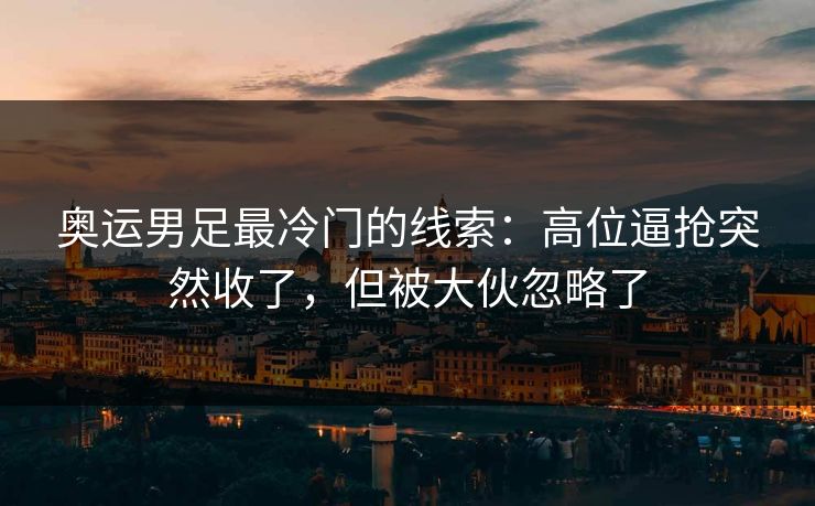 奥运男足最冷门的线索：高位逼抢突然收了，但被大伙忽略了