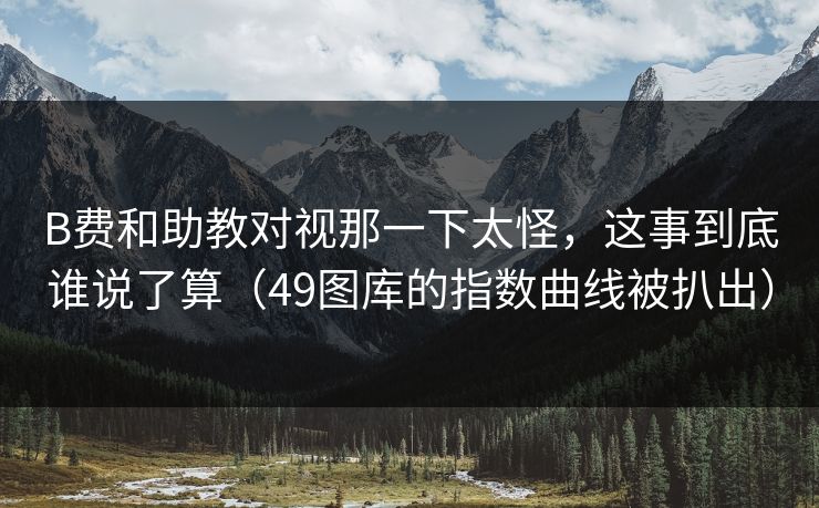 B费和助教对视那一下太怪，这事到底谁说了算（49图库的指数曲线被扒出）