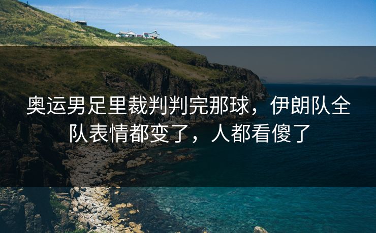 奥运男足里裁判判完那球，伊朗队全队表情都变了，人都看傻了