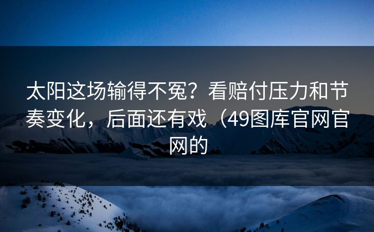 太阳这场输得不冤？看赔付压力和节奏变化，后面还有戏（49图库官网官网的