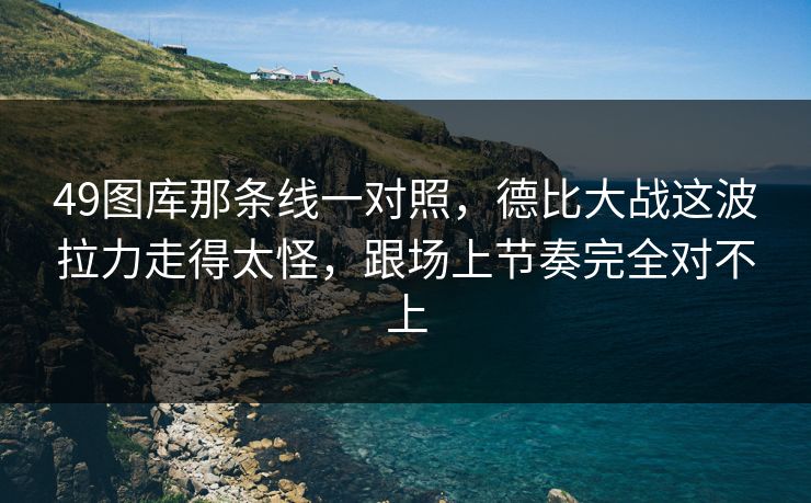 49图库那条线一对照，德比大战这波拉力走得太怪，跟场上节奏完全对不上