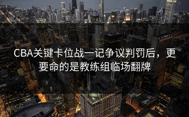 CBA关键卡位战一记争议判罚后，更要命的是教练组临场翻牌