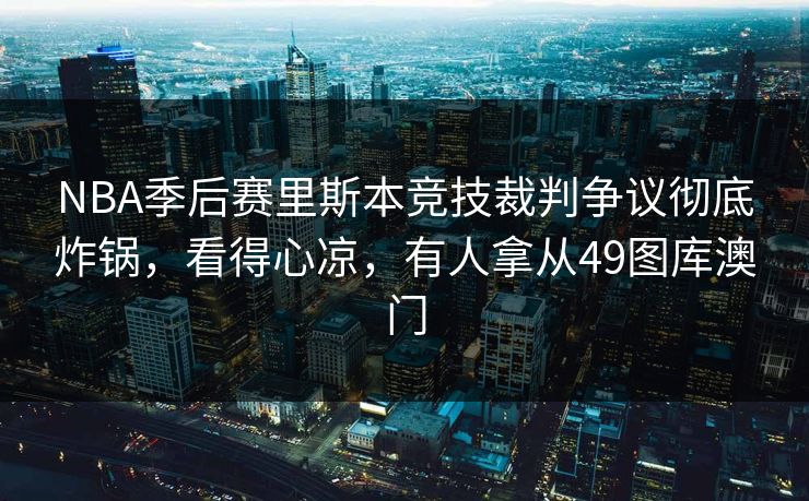 NBA季后赛里斯本竞技裁判争议彻底炸锅，看得心凉，有人拿从49图库澳门