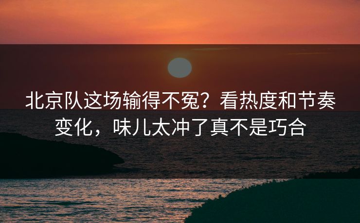 北京队这场输得不冤？看热度和节奏变化，味儿太冲了真不是巧合