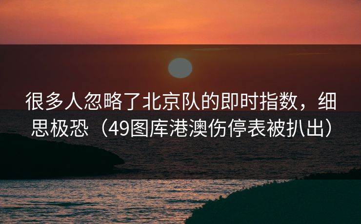 很多人忽略了北京队的即时指数，细思极恐（49图库港澳伤停表被扒出）