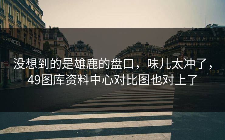 没想到的是雄鹿的盘口，味儿太冲了，49图库资料中心对比图也对上了
