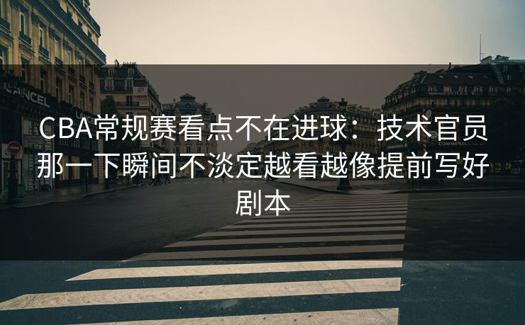 CBA常规赛看点不在进球：技术官员那一下瞬间不淡定越看越像提前写好剧本