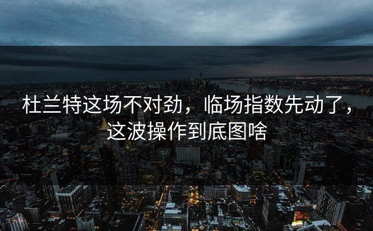 杜兰特这场不对劲，临场指数先动了，这波操作到底图啥