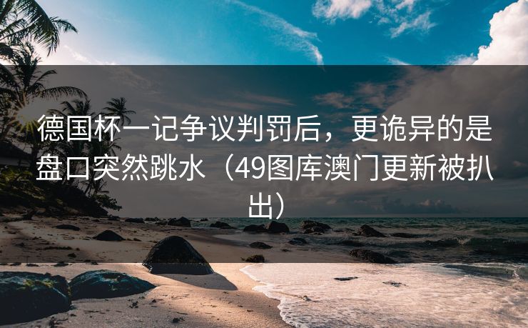 德国杯一记争议判罚后，更诡异的是盘口突然跳水（49图库澳门更新被扒出）