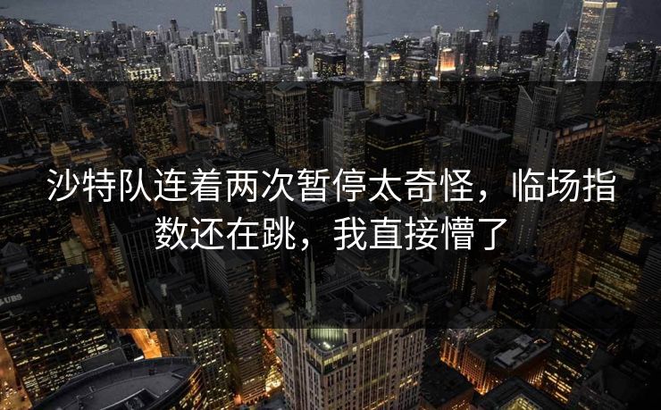 沙特队连着两次暂停太奇怪，临场指数还在跳，我直接懵了