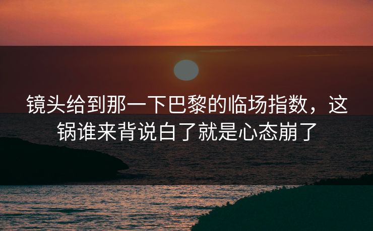 镜头给到那一下巴黎的临场指数，这锅谁来背说白了就是心态崩了