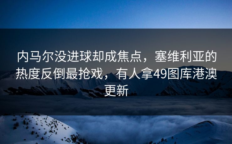 内马尔没进球却成焦点，塞维利亚的热度反倒最抢戏，有人拿49图库港澳更新