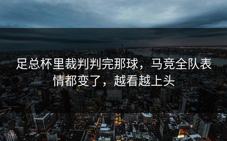 足总杯里裁判判完那球，马竞全队表情都变了，越看越上头