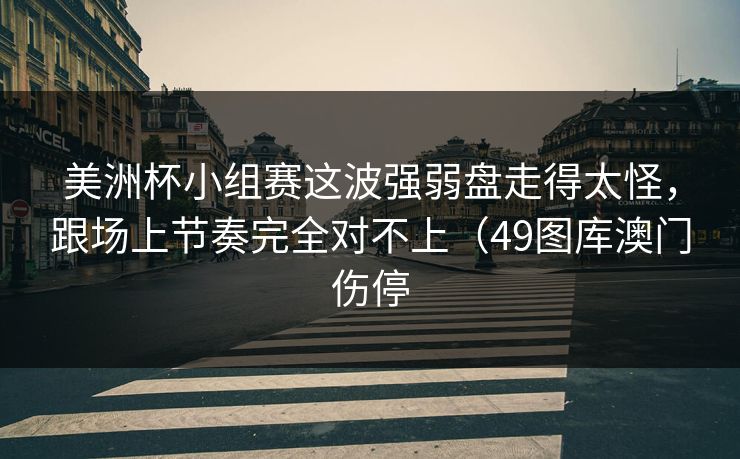 美洲杯小组赛这波强弱盘走得太怪，跟场上节奏完全对不上（49图库澳门伤停