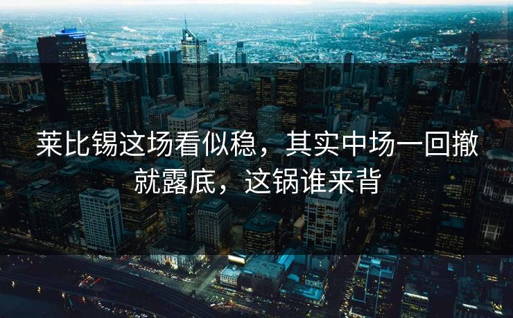 莱比锡这场看似稳，其实中场一回撤就露底，这锅谁来背