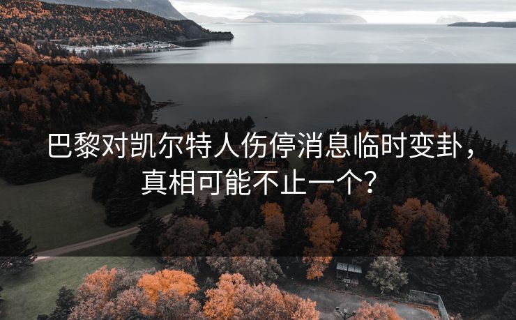 巴黎对凯尔特人伤停消息临时变卦，真相可能不止一个？
