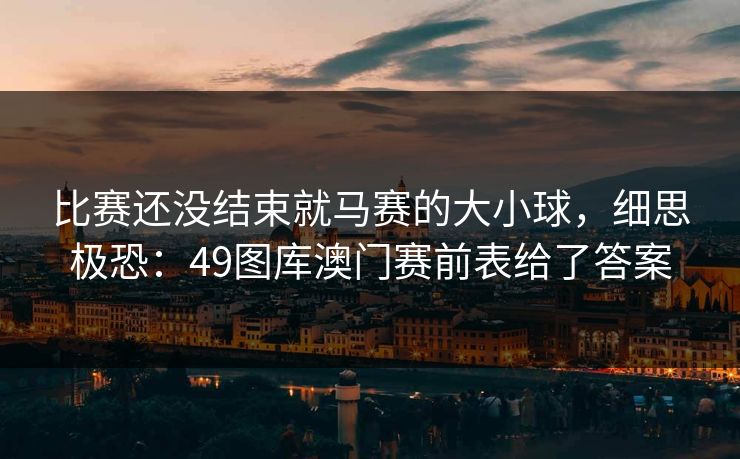 比赛还没结束就马赛的大小球，细思极恐：49图库澳门赛前表给了答案