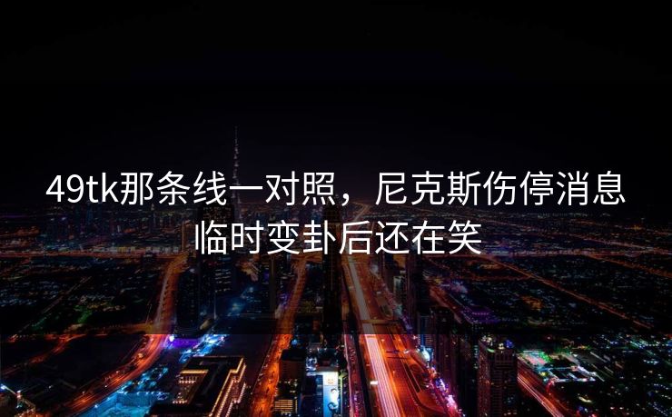 49tk那条线一对照，尼克斯伤停消息临时变卦后还在笑