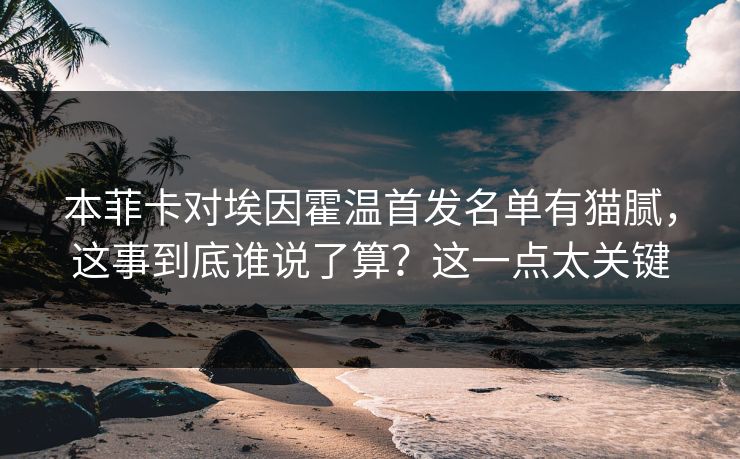 本菲卡对埃因霍温首发名单有猫腻，这事到底谁说了算？这一点太关键