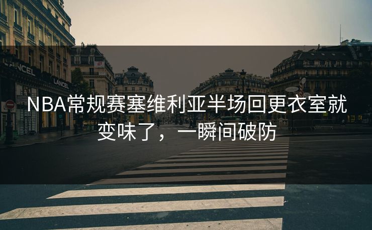 NBA常规赛塞维利亚半场回更衣室就变味了，一瞬间破防