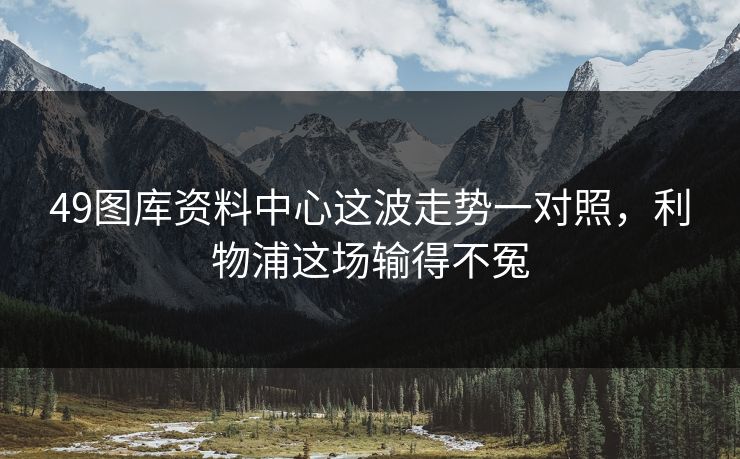 49图库资料中心这波走势一对照，利物浦这场输得不冤