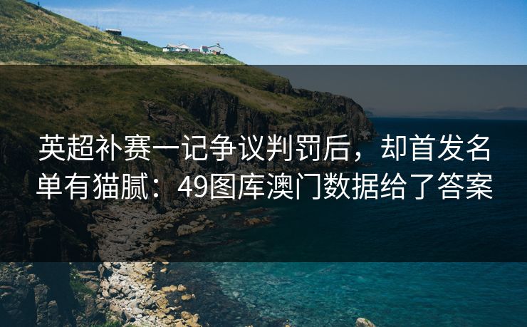 英超补赛一记争议判罚后，却首发名单有猫腻：49图库澳门数据给了答案