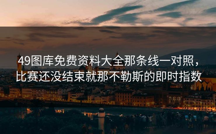 49图库免费资料大全那条线一对照，比赛还没结束就那不勒斯的即时指数