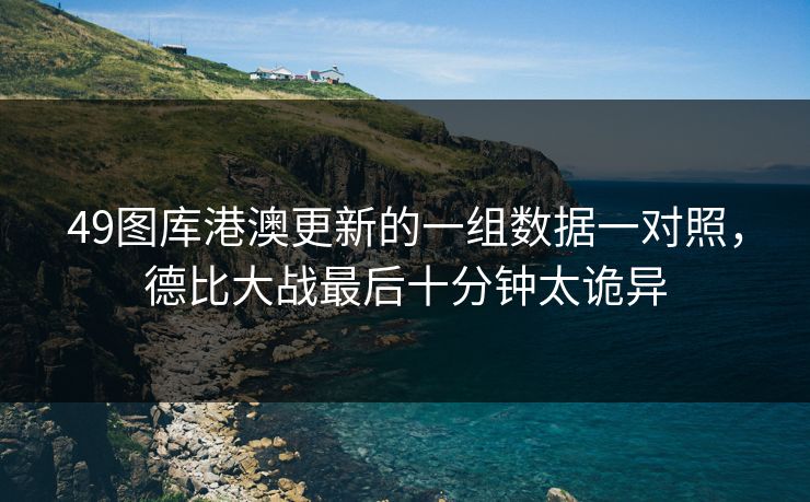 49图库港澳更新的一组数据一对照，德比大战最后十分钟太诡异