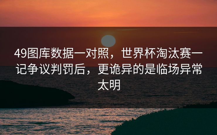 49图库数据一对照，世界杯淘汰赛一记争议判罚后，更诡异的是临场异常太明