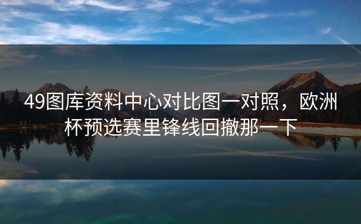 49图库资料中心对比图一对照，欧洲杯预选赛里锋线回撤那一下