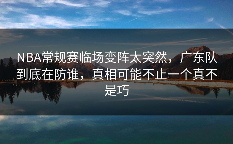 NBA常规赛临场变阵太突然，广东队到底在防谁，真相可能不止一个真不是巧
