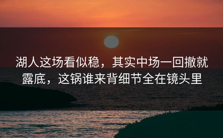 湖人这场看似稳，其实中场一回撤就露底，这锅谁来背细节全在镜头里