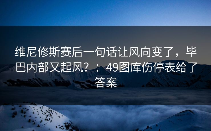 维尼修斯赛后一句话让风向变了，毕巴内部又起风？：49图库伤停表给了答案
