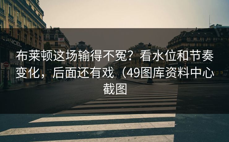 布莱顿这场输得不冤？看水位和节奏变化，后面还有戏（49图库资料中心截图