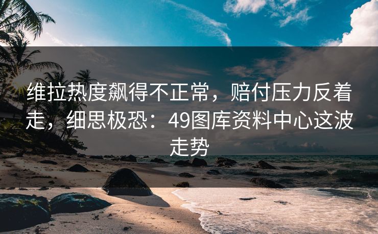 维拉热度飙得不正常，赔付压力反着走，细思极恐：49图库资料中心这波走势