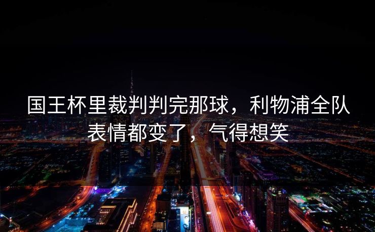国王杯里裁判判完那球，利物浦全队表情都变了，气得想笑