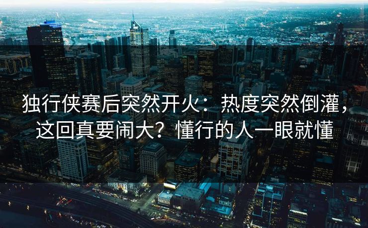 独行侠赛后突然开火:热度突然倒灌,这回真要闹大?懂行的人一眼就懂 独行侠赛后突然开火:热度突然倒灌,这回真要闹大?懂行的人一眼就懂
