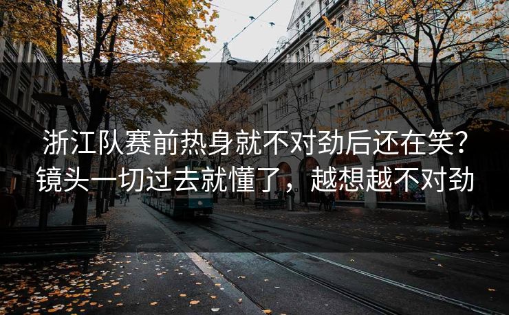 浙江队赛前热身就不对劲后还在笑？镜头一切过去就懂了，越想越不对劲