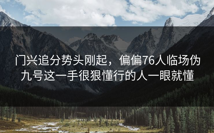 门兴追分势头刚起，偏偏76人临场伪九号这一手很狠懂行的人一眼就懂