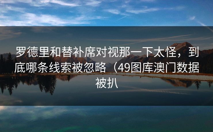 罗德里和替补席对视那一下太怪，到底哪条线索被忽略（49图库澳门数据被扒