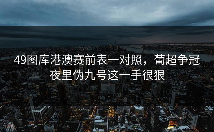 49图库港澳赛前表一对照，葡超争冠夜里伪九号这一手很狠