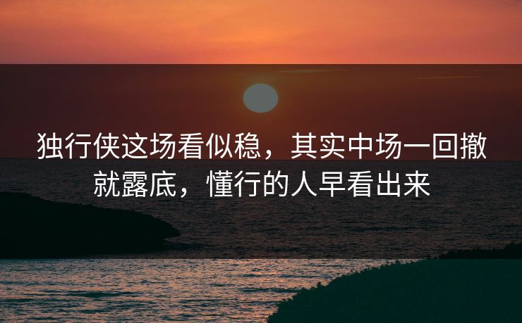 独行侠这场看似稳，其实中场一回撤就露底，懂行的人早看出来