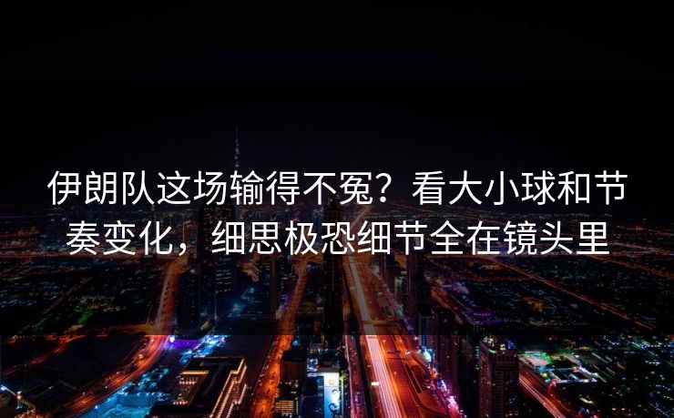 伊朗队这场输得不冤？看大小球和节奏变化，细思极恐细节全在镜头里